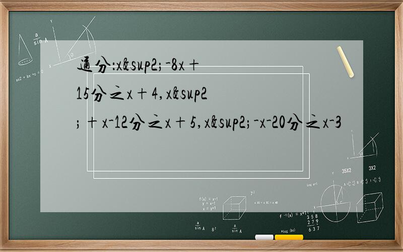 通分：x²-8x+15分之x+4,x²+x-12分之x+5,x²-x-20分之x-3