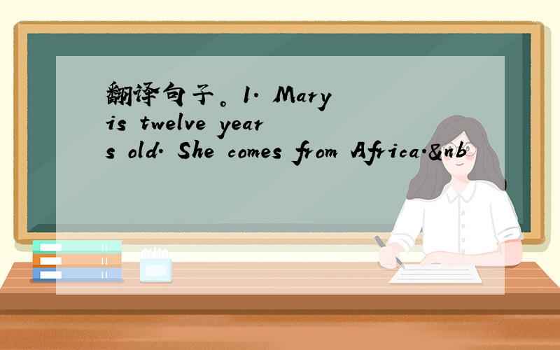 翻译句子。 1. Mary is twelve years old. She comes from Africa.&nb