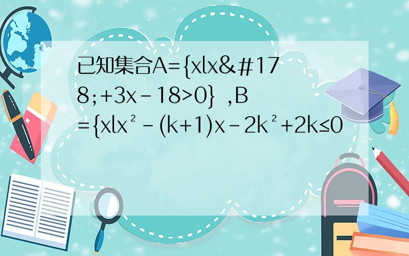 已知集合A={xlx²+3x-18>0} ,B={xlx²-(k+1)x-2k²+2k≤0