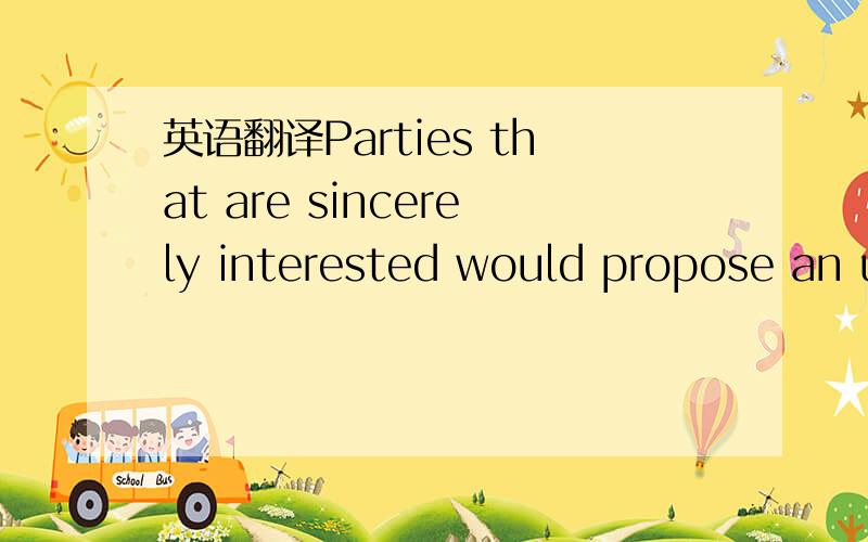 英语翻译Parties that are sincerely interested would propose an u