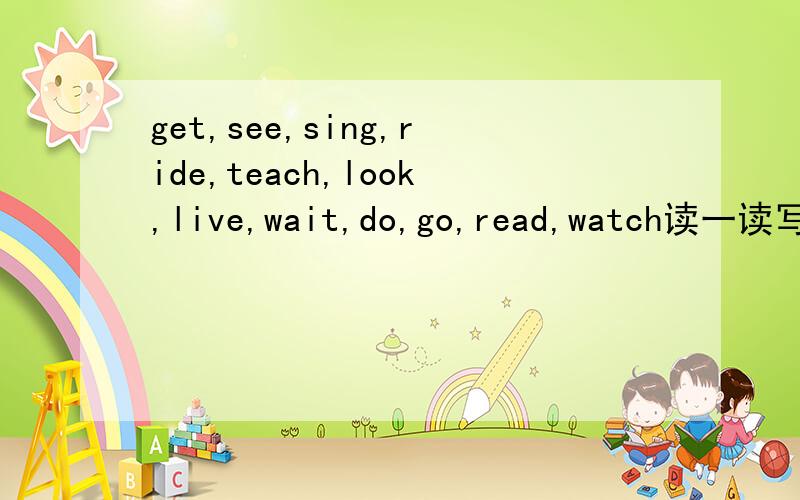 get,see,sing,ride,teach,look,live,wait,do,go,read,watch读一读写一