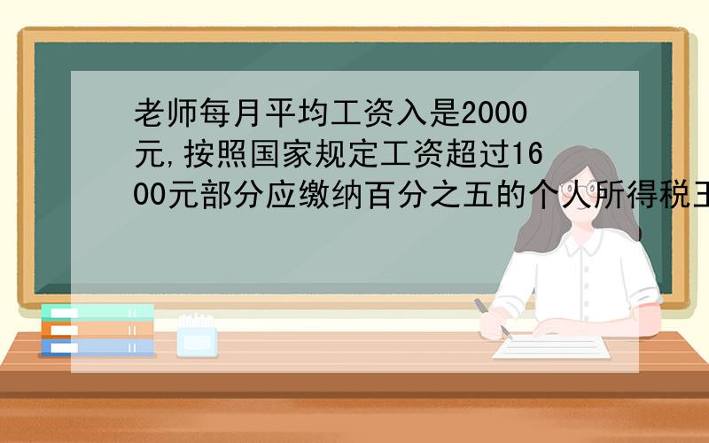 老师每月平均工资入是2000元,按照国家规定工资超过1600元部分应缴纳百分之五的个人所得税王老