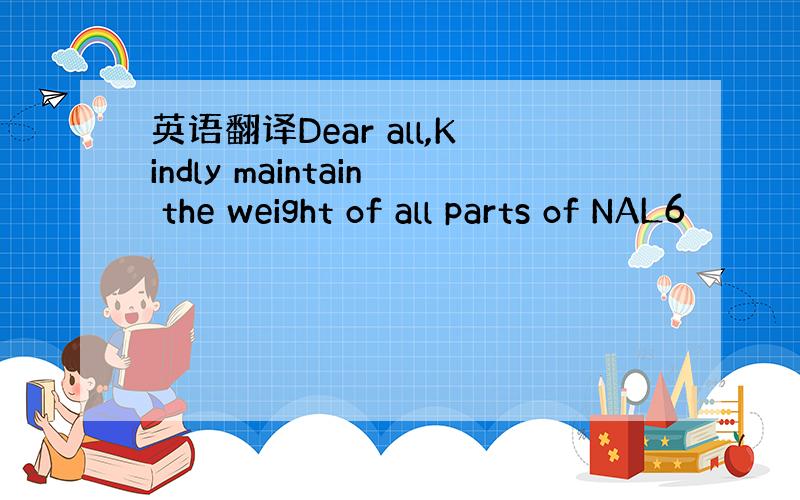 英语翻译Dear all,Kindly maintain the weight of all parts of NAL6