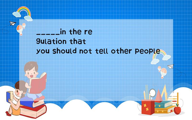 _____in the regulation that you should not tell other people