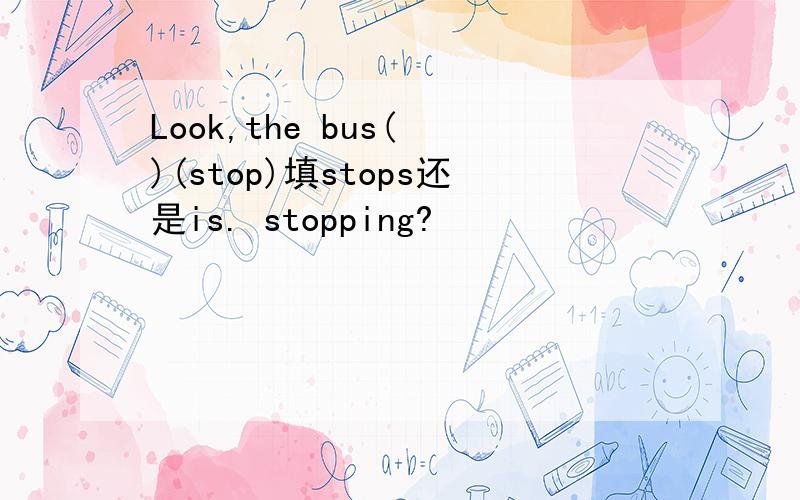 Look,the bus( )(stop)填stops还是is. stopping?