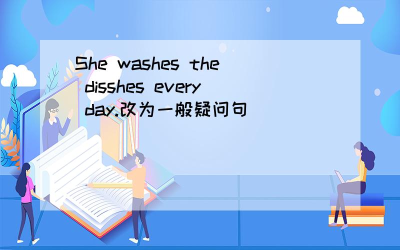 She washes the disshes every day.改为一般疑问句