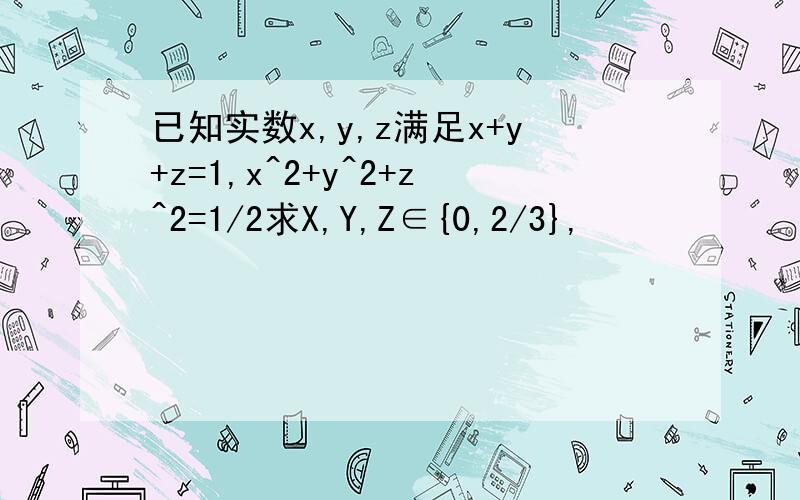已知实数x,y,z满足x+y+z=1,x^2+y^2+z^2=1/2求X,Y,Z∈{0,2/3},