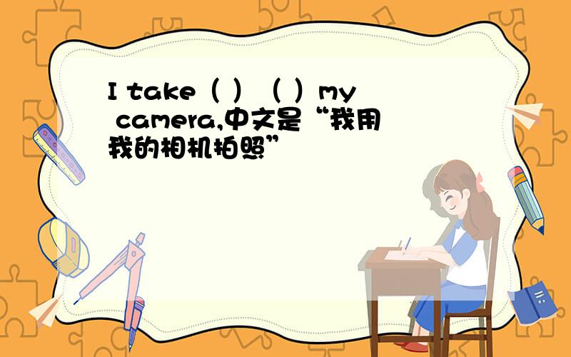 I take（ ）（ ）my camera,中文是“我用我的相机拍照”