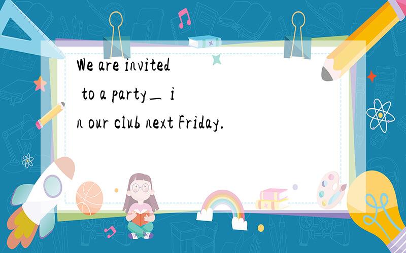 We are invited to a party＿ in our club next Friday.
