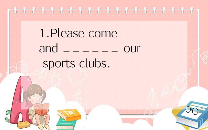 1.Please come and ______ our sports clubs.