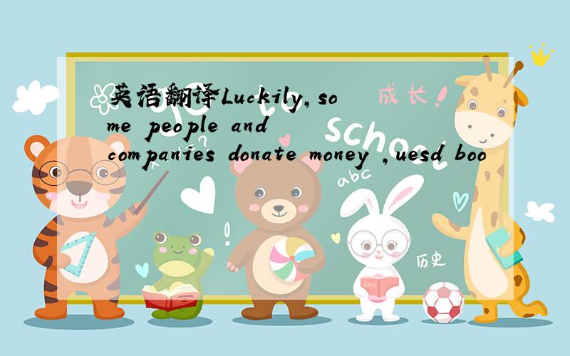 英语翻译Luckily,some people and companies donate money ,uesd boo