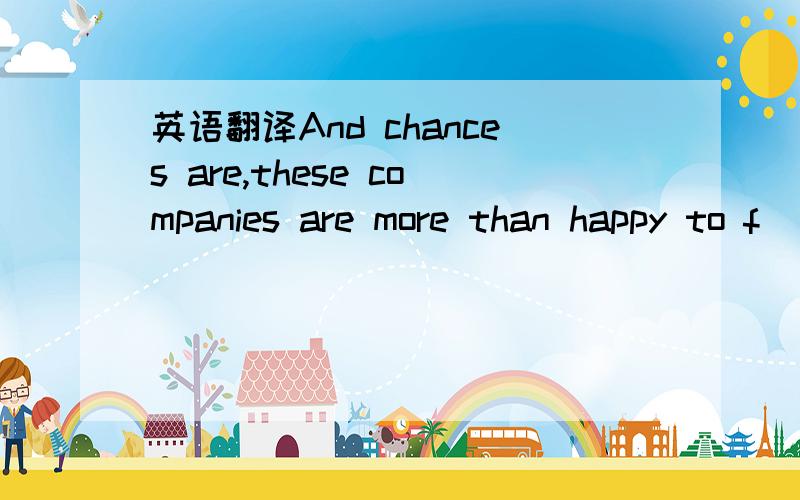 英语翻译And chances are,these companies are more than happy to f