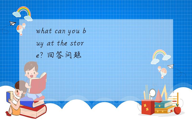 what can you buy at the store? 回答问题