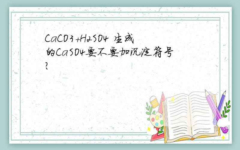 CaCO3+H2SO4 生成的CaSO4要不要加沉淀符号?
