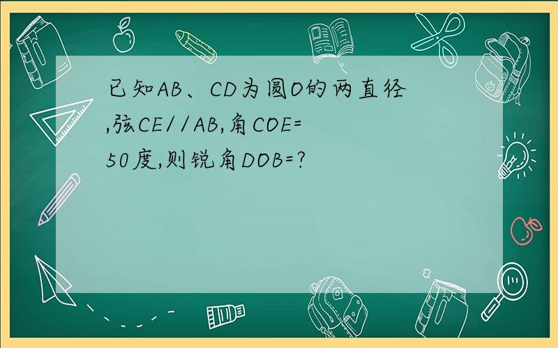 已知AB、CD为圆O的两直径,弦CE//AB,角COE=50度,则锐角DOB=?