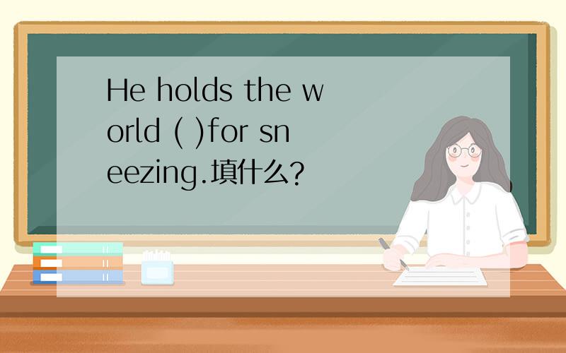 He holds the world ( )for sneezing.填什么?
