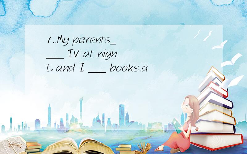 1..My parents____ TV at night,and I ___ books.a