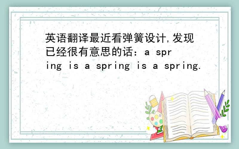 英语翻译最近看弹簧设计,发现已经很有意思的话：a spring is a spring is a spring.