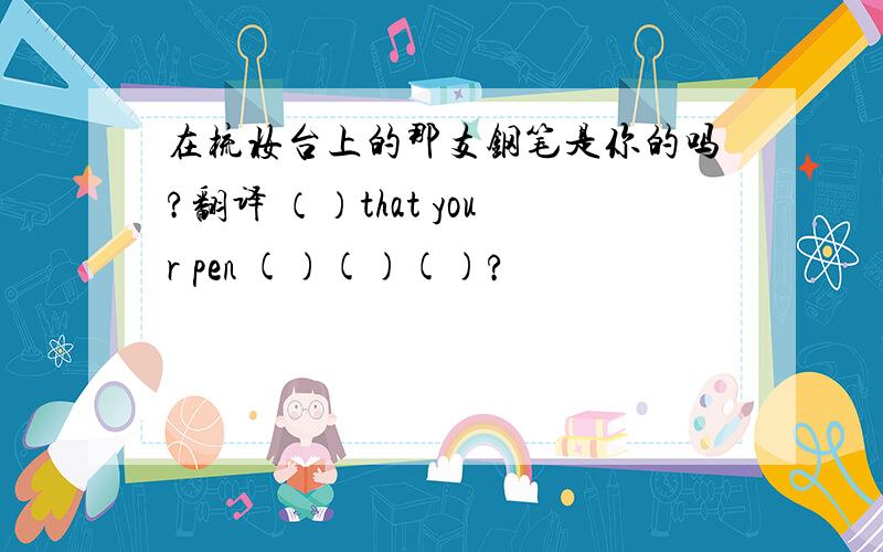 在梳妆台上的那支钢笔是你的吗?翻译 （）that your pen ()()()?