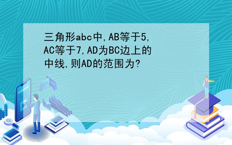 三角形abc中,AB等于5,AC等于7,AD为BC边上的中线,则AD的范围为?