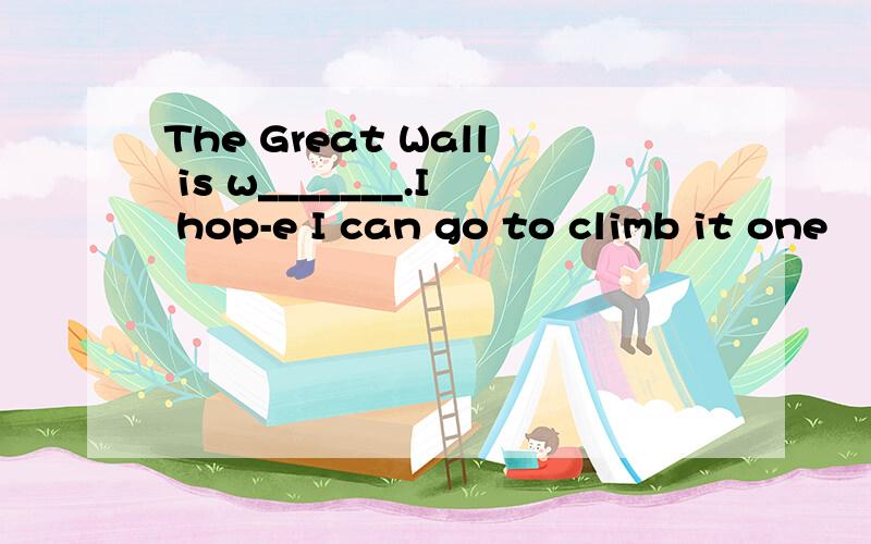 The Great Wall is w_______.I hop-e I can go to climb it one