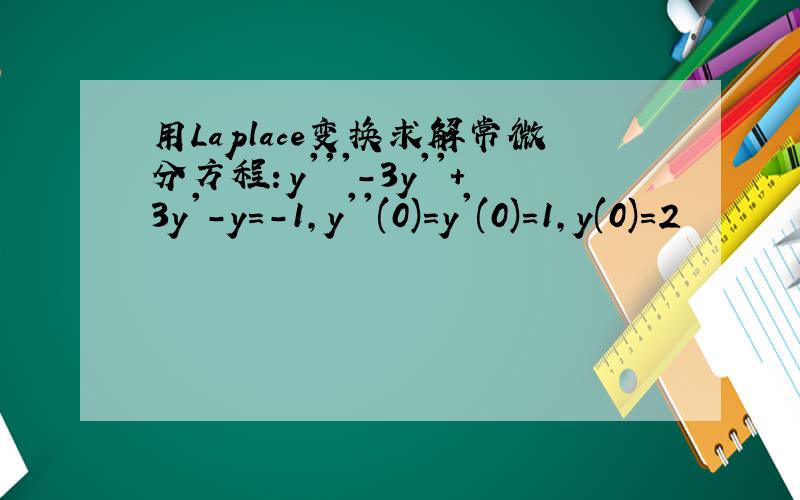 用Laplace变换求解常微分方程：y'''-3y''+3y'-y=-1,y''(0)=y'(0)=1,y(0)=2