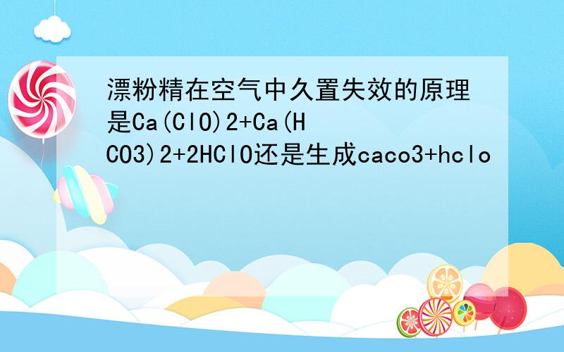 漂粉精在空气中久置失效的原理是Ca(ClO)2+Ca(HCO3)2+2HClO还是生成caco3+hclo
