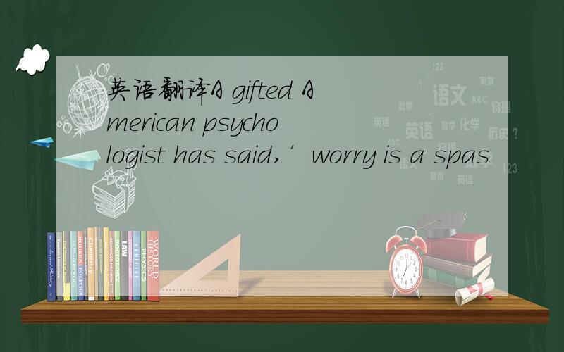 英语翻译A gifted American psychologist has said,’worry is a spas