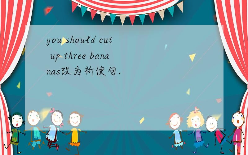 you should cut up three bananas改为祈使句.