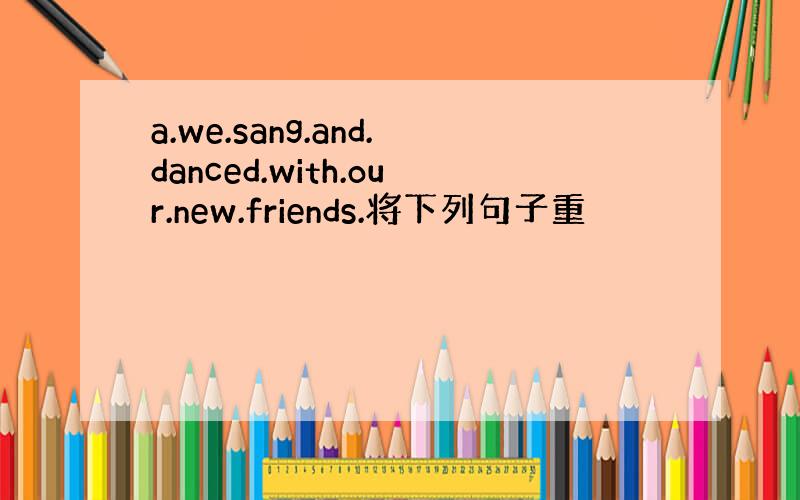 a.we.sang.and.danced.with.our.new.friends.将下列句子重