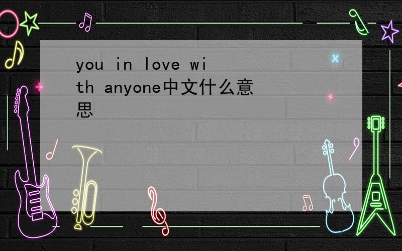 you in love with anyone中文什么意思
