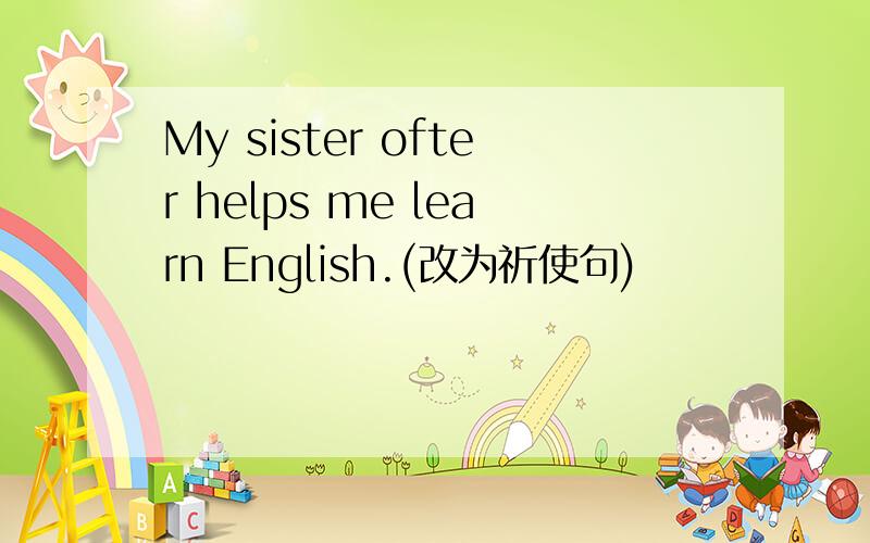 My sister ofter helps me learn English.(改为祈使句)