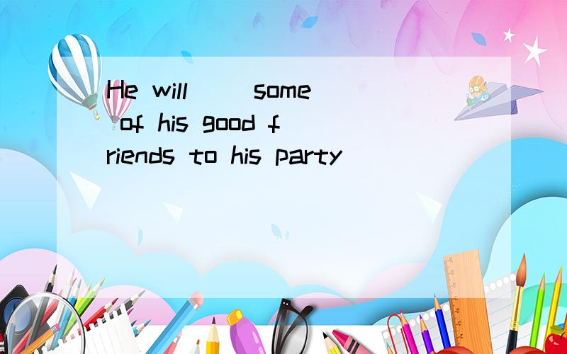 He will ()some of his good friends to his party