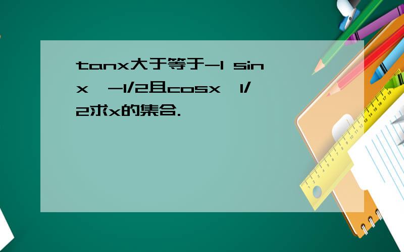 tanx大于等于-1 sinx>-1/2且cosx>1/2求x的集合.