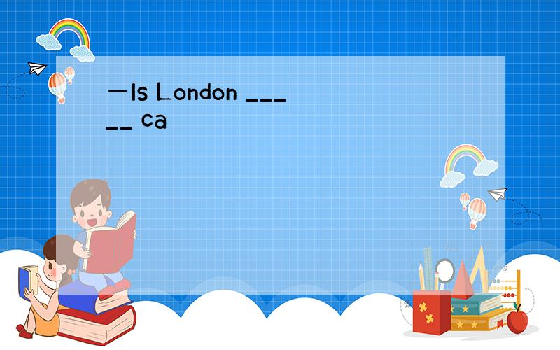 —Is London _____ ca