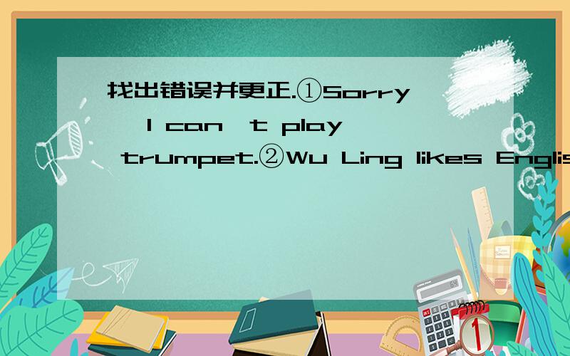 找出错误并更正.①Sorry ,I can't play trumpet.②Wu Ling likes English