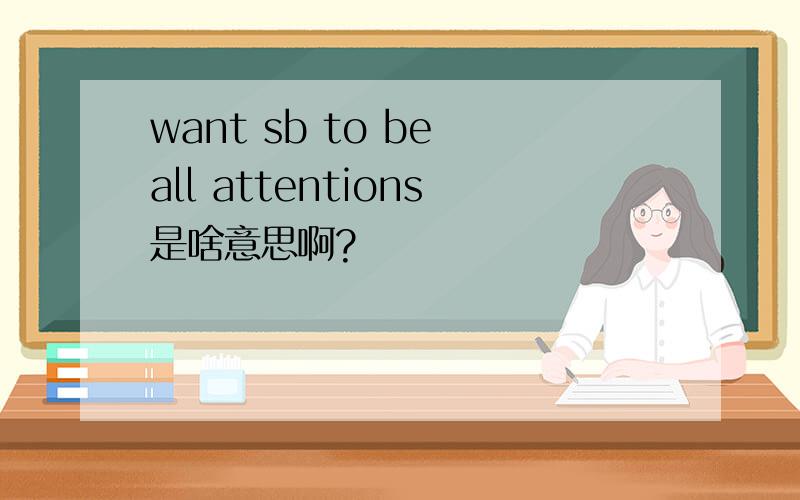 want sb to be all attentions是啥意思啊?