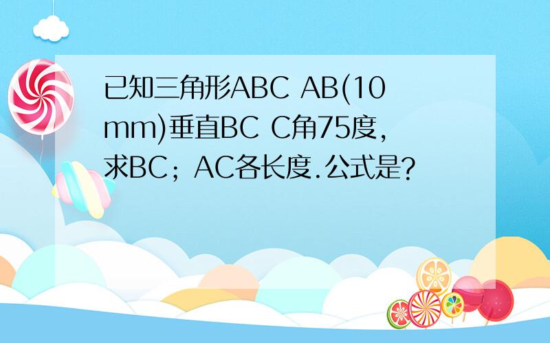 已知三角形ABC AB(10mm)垂直BC C角75度,求BC；AC各长度.公式是?