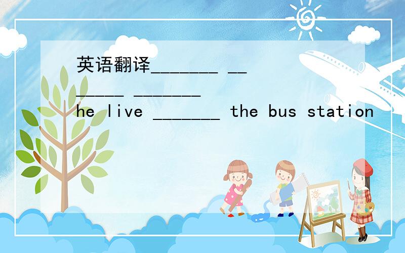 英语翻译_______ _______ _______ he live _______ the bus station