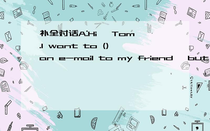 补全对话A:Hi ,Tom .I want to () an e-mail to my friend ,but I do