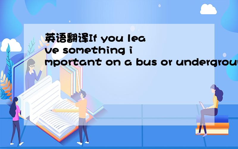 英语翻译If you leave something important on a bus or underground