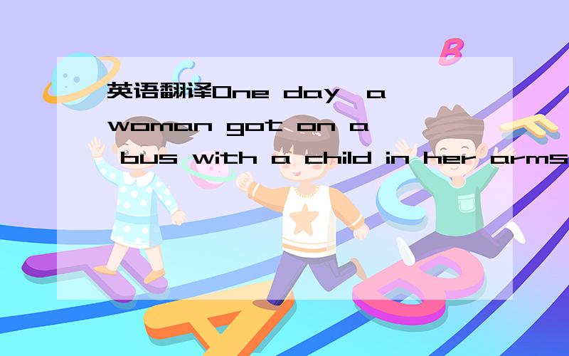 英语翻译One day,a woman got on a bus with a child in her arms.Th