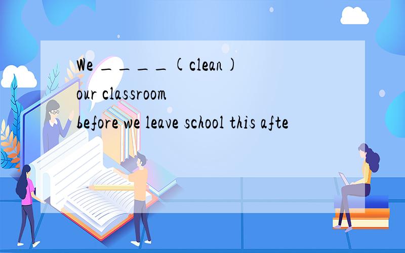 We ____(clean)our classroom before we leave school this afte