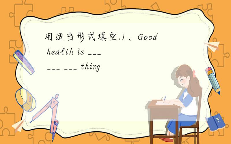 用适当形式填空.1、Good health is ___ ___ ___ thing