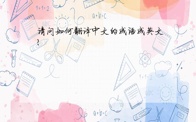 请问如何翻译中文的成语成英文?