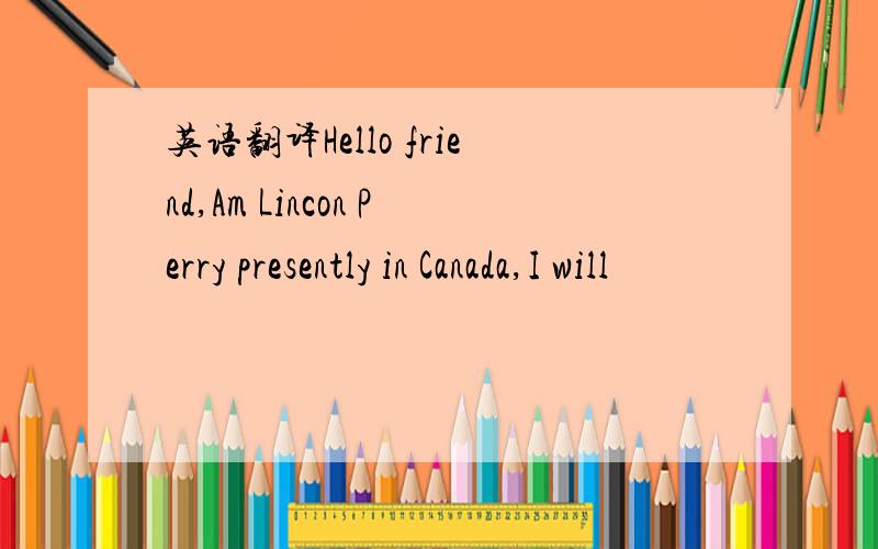 英语翻译Hello friend,Am Lincon Perry presently in Canada,I will