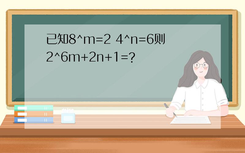 已知8^m=2 4^n=6则2^6m+2n+1=?