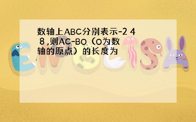 数轴上ABC分别表示-2 4 8 ,则AC-BO（O为数轴的原点）的长度为