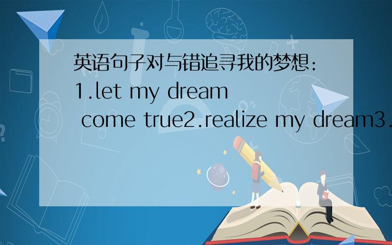 英语句子对与错追寻我的梦想:1.let my dream come true2.realize my dream3.ca
