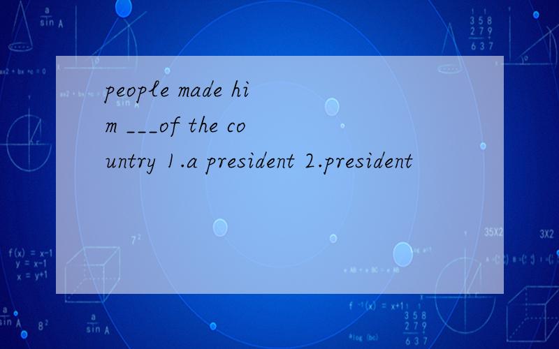 people made him ___of the country 1.a president 2.president